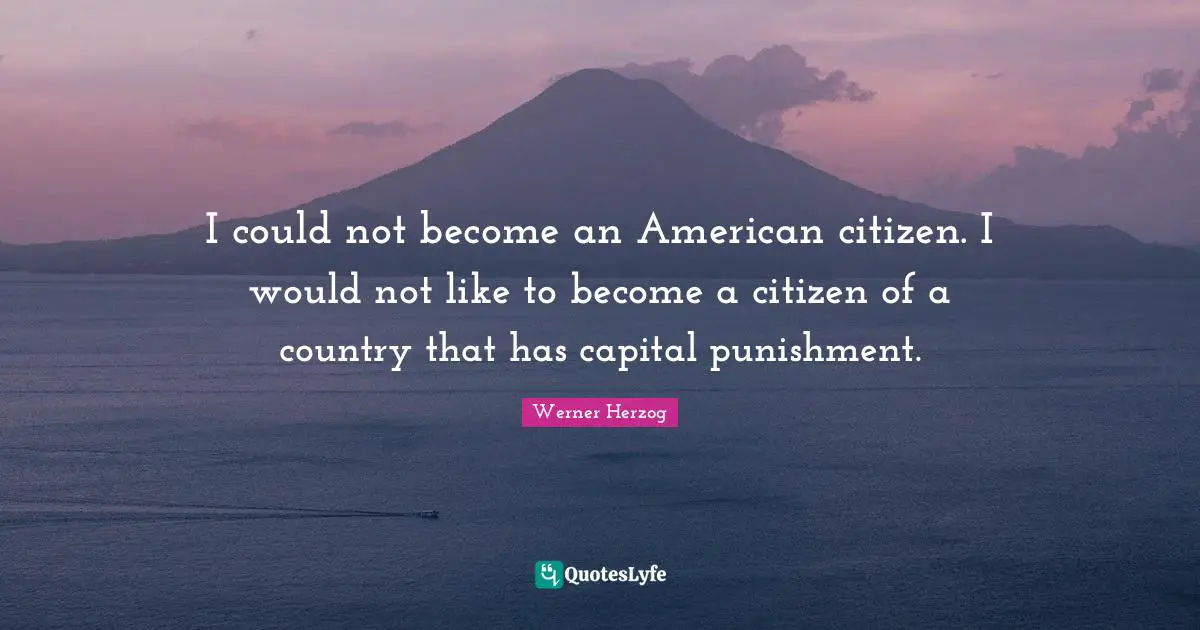 I could not become an American citizen. I would not like to become a citizen of a country that has capital punishment.