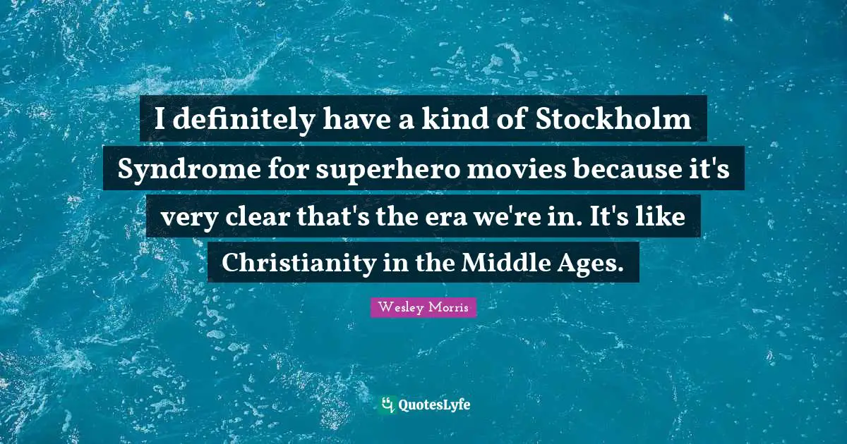 I definitely have a kind of Stockholm Syndrome for superhero movies because it's very clear that's the era we're in. It's like Christianity in the Middle Ages.