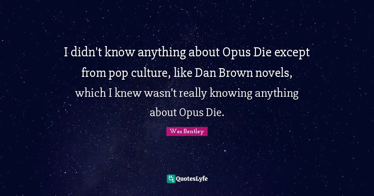 I didn't know anything about Opus Die except from pop culture, like Dan Brown novels, which I knew wasn't really knowing anything about Opus Die.