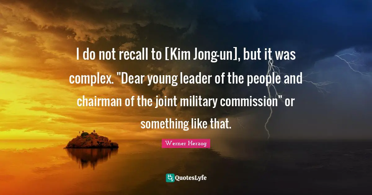 Kim Quotes: "I do not recall to [Kim Jong-un], but it was complex. "Dear young leader of the people and chairman of the joint military commission" or something like that."