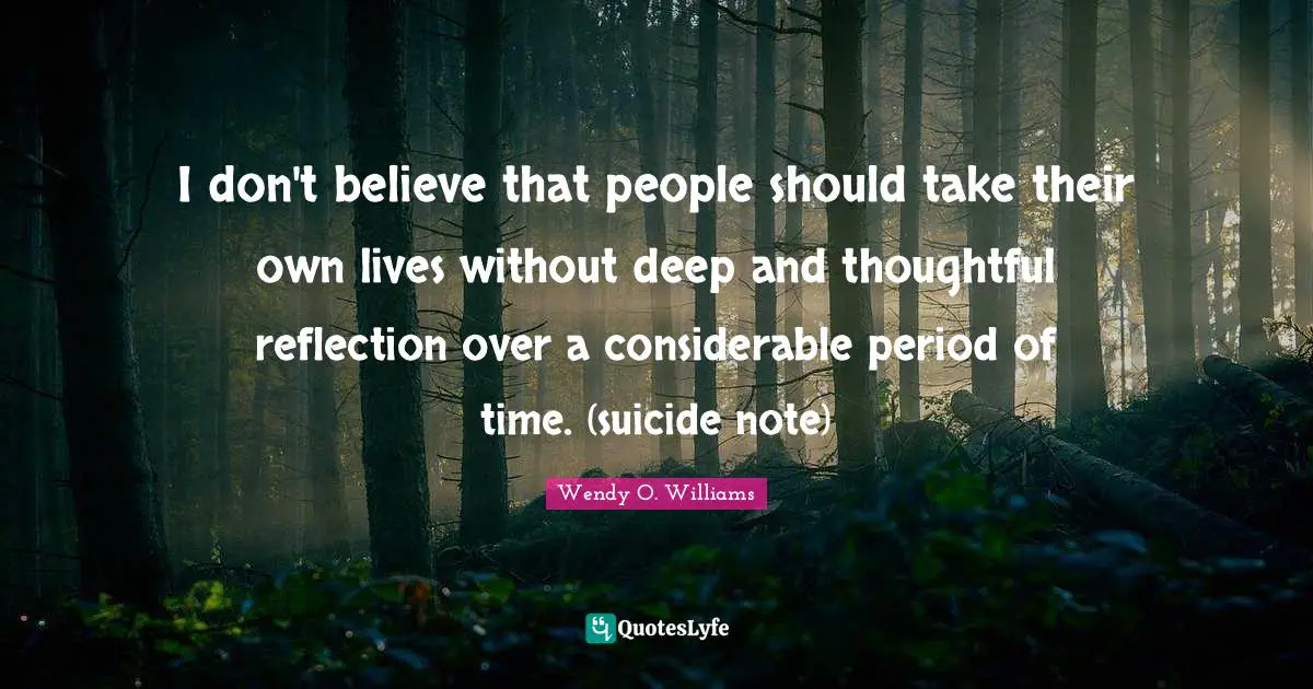 Don T Believe Quotes: "I don't believe that people should take their own lives without deep and thoughtful reflection over a considerable period of time. (suicide note)"