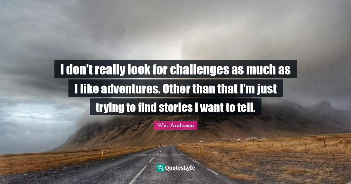 I don't really look for challenges as much as I like adventures. Other than that I'm just trying to find stories I want to tell.