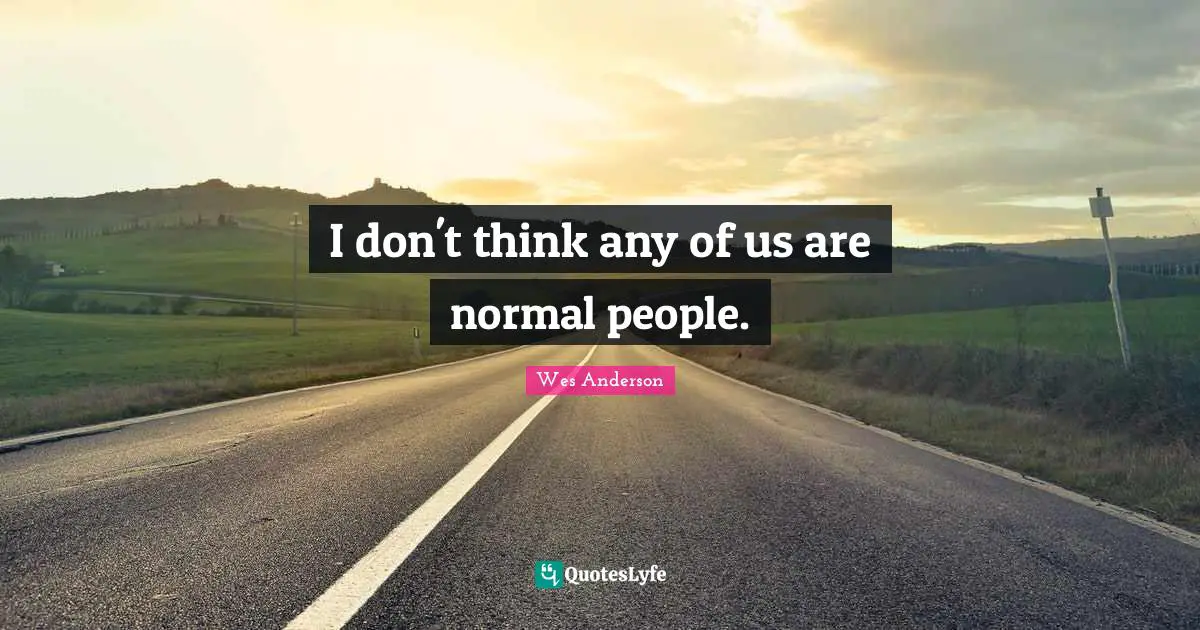 I don't think any of us are normal people.