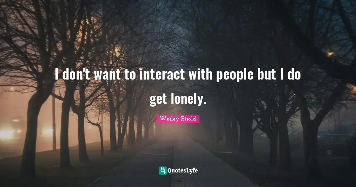I don't want to interact with people but I do get lonely.