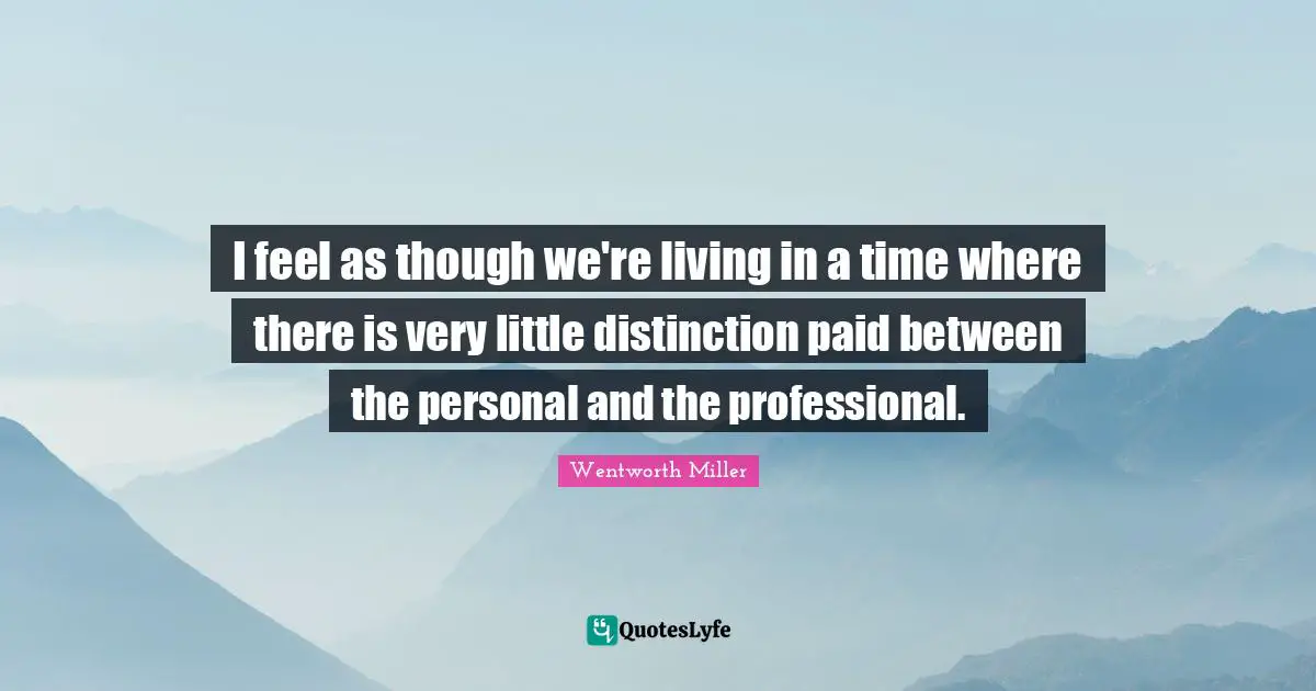 I feel as though we're living in a time where there is very little distinction paid between the personal and the professional.