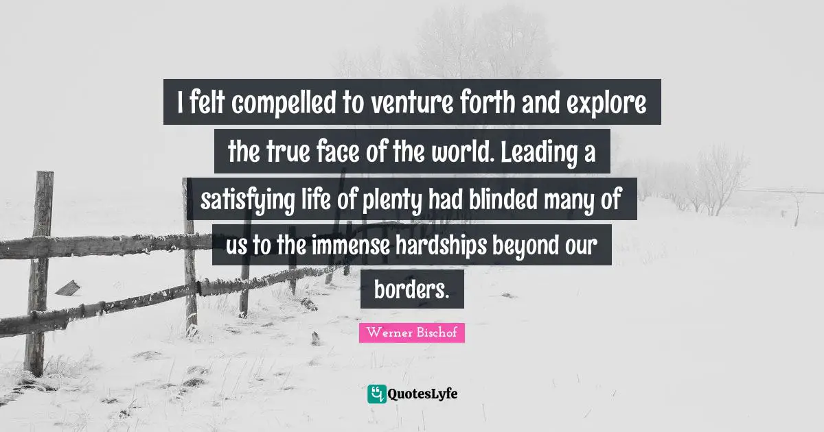 Blinded Quotes: "I felt compelled to venture forth and explore the true face of the world. Leading a satisfying life of plenty had blinded many of us to the immense hardships beyond our borders."
