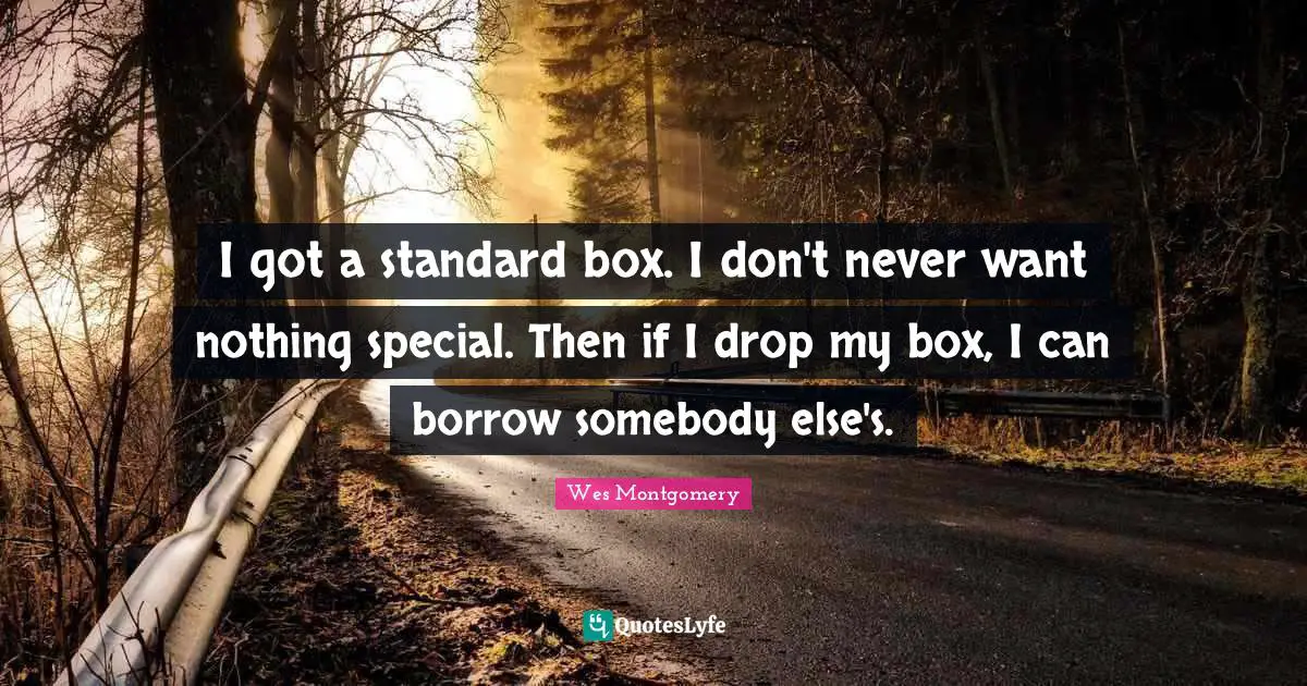 I got a standard box. I don't never want nothing special. Then if I drop my box, I can borrow somebody else's.
