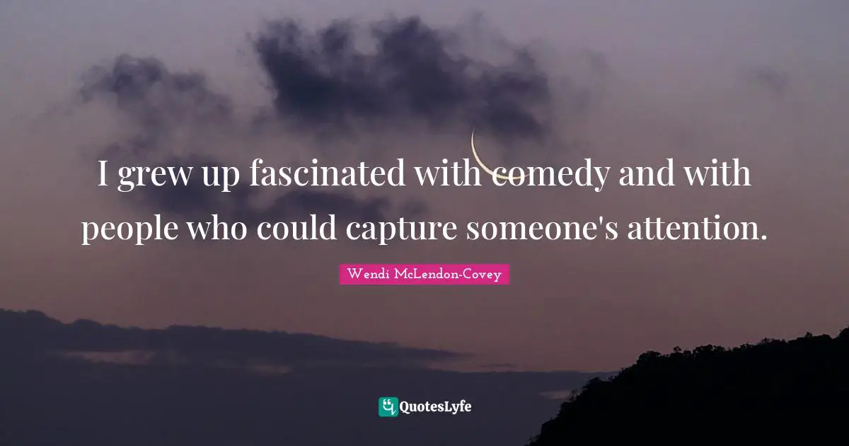 I grew up fascinated with comedy and with people who could capture someone's attention.