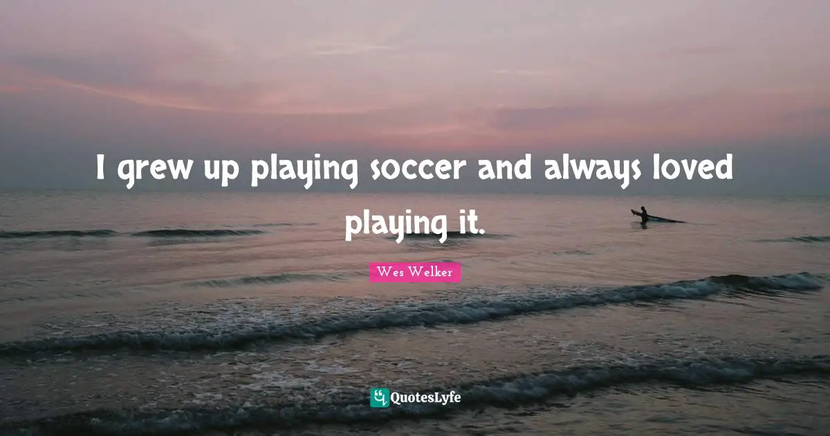 I grew up playing soccer and always loved playing it.
