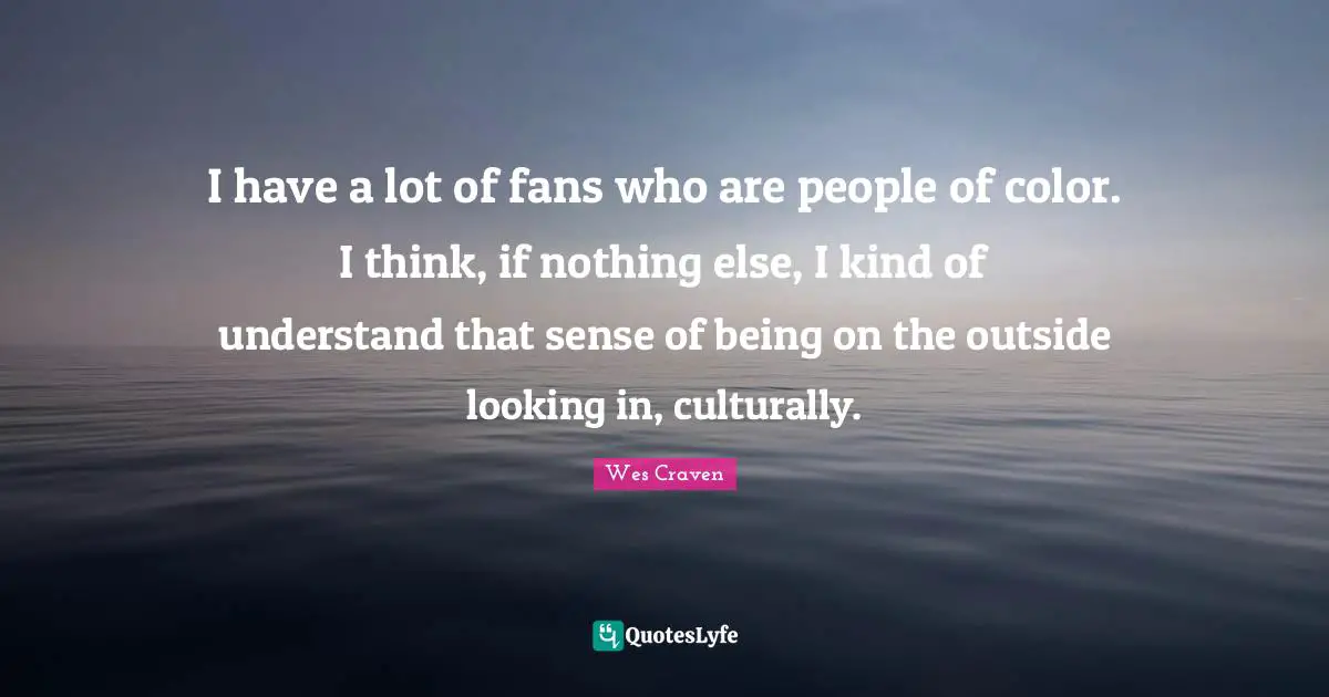 I have a lot of fans who are people of color. I think, if nothing else, I kind of understand that sense of being on the outside looking in, culturally.
