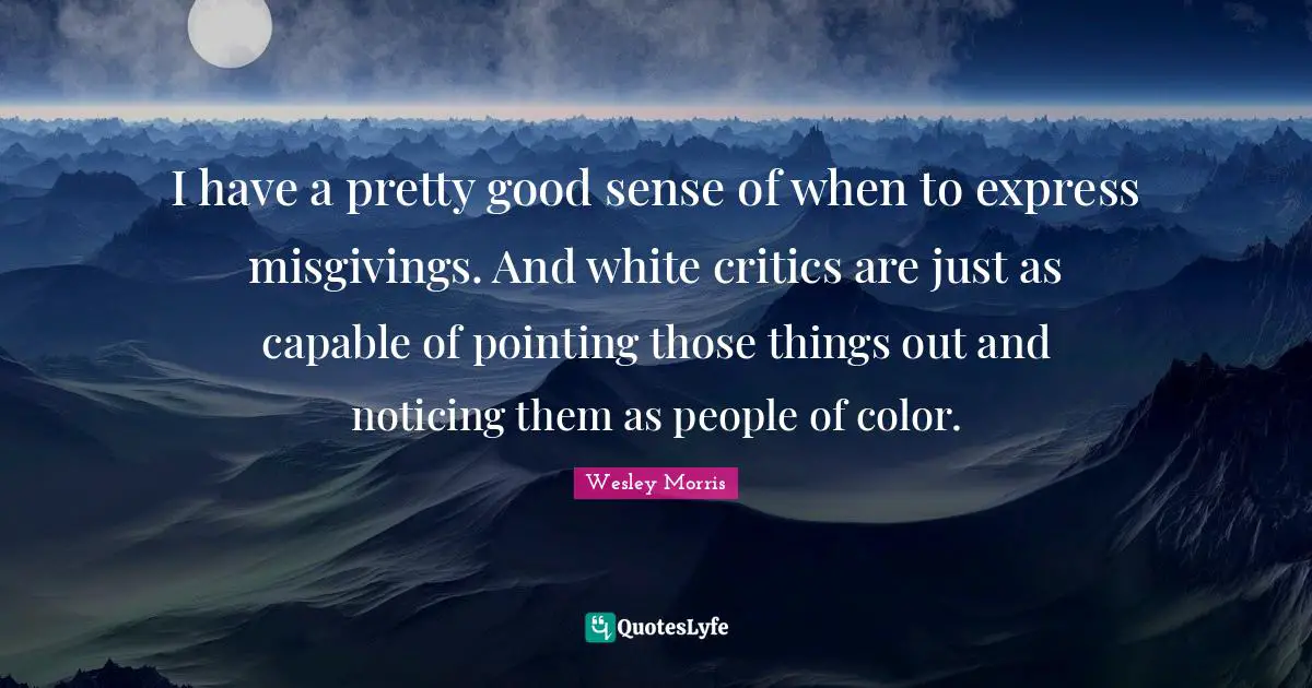 I have a pretty good sense of when to express misgivings. And white critics are just as capable of pointing those things out and noticing them as people of color.