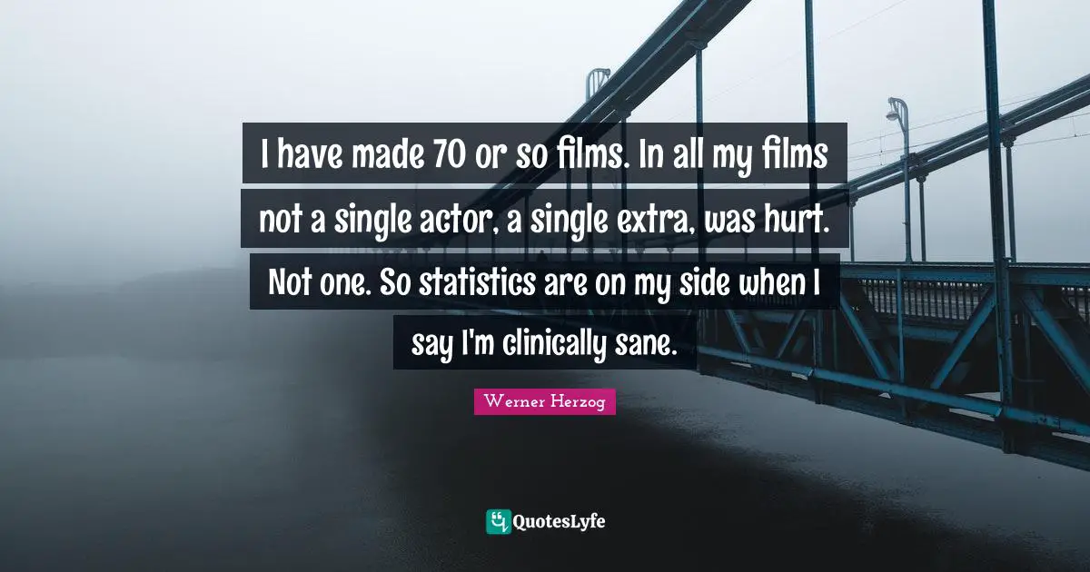 I have made 70 or so films. In all my films not a single actor, a single extra, was hurt. Not one. So statistics are on my side when I say I'm clinically sane.