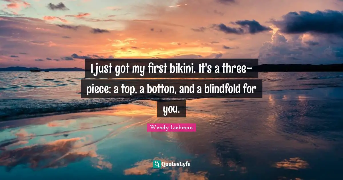 Wendy Liebman Quotes: "I just got my first bikini. It's a three-piece: a top, a botton, and a blindfold for you."