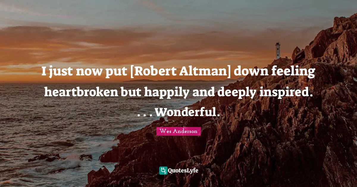 I just now put [Robert Altman] down feeling heartbroken but happily and deeply inspired. . . . Wonderful.