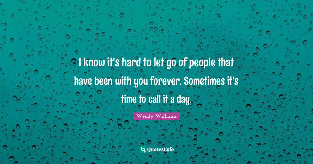 Hard To Let Go Quotes: "I know it's hard to let go of people that have been with you forever. Sometimes it's time to call it a day."