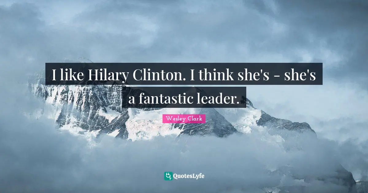 I like Hilary Clinton. I think she's - she's a fantastic leader.