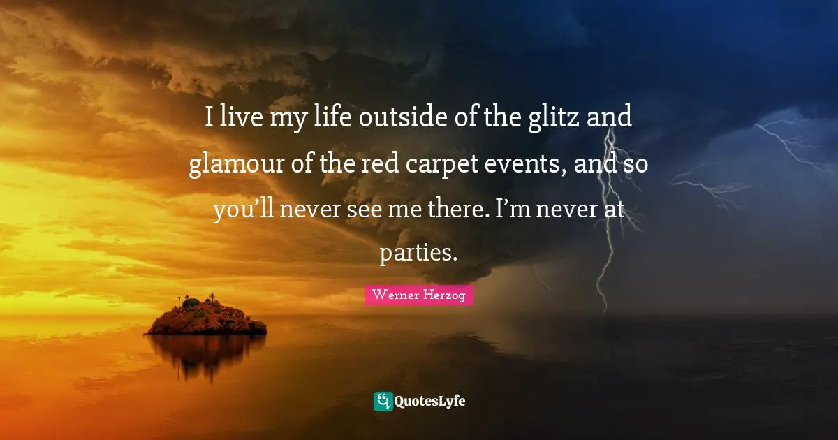 I live my life outside of the glitz and glamour of the red carpet events, and so you’ll never see me there. I’m never at parties.