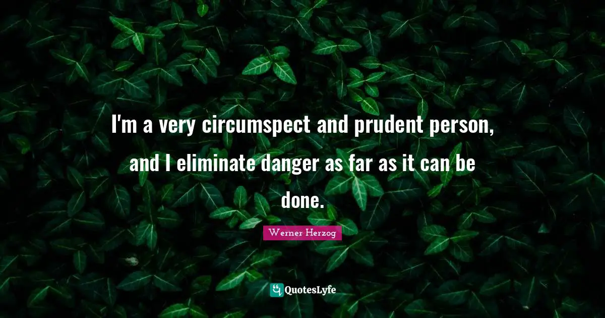 I'm a very circumspect and prudent person, and I eliminate danger as far as it can be done.