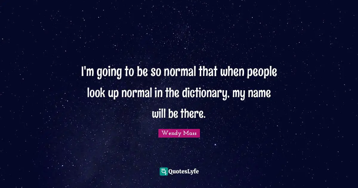I'm going to be so normal that when people look up normal in the dictionary, my name will be there.