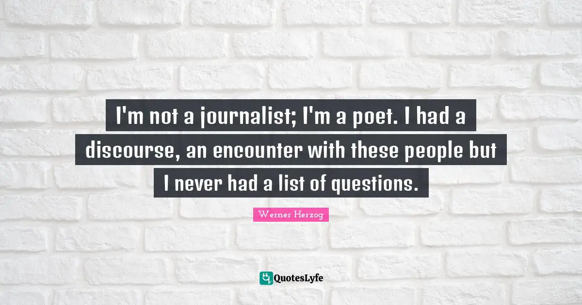 I'm not a journalist; I'm a poet. I had a discourse, an encounter with these people but I never had a list of questions.