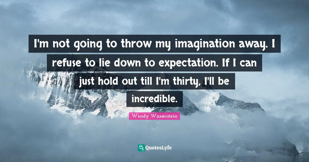 I'm not going to throw my imagination away. I refuse to lie down to expectation. If I can just hold out till I'm thirty, I'll be incredible.