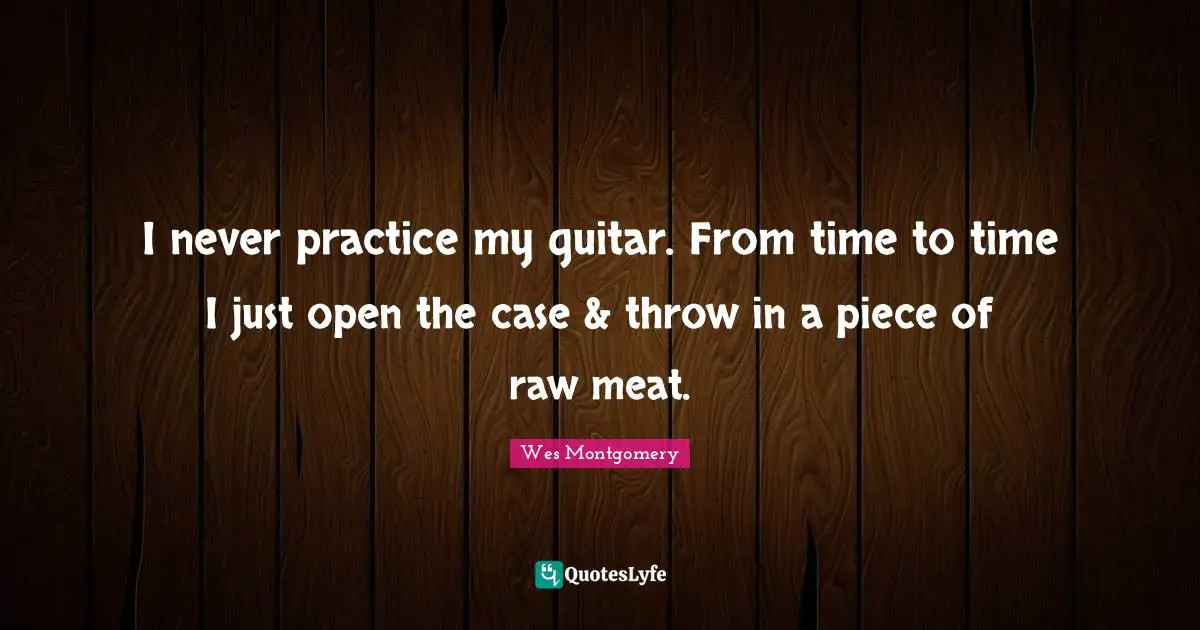 Guitar Quotes: "I never practice my guitar. From time to time I just open the case & throw in a piece of raw meat."