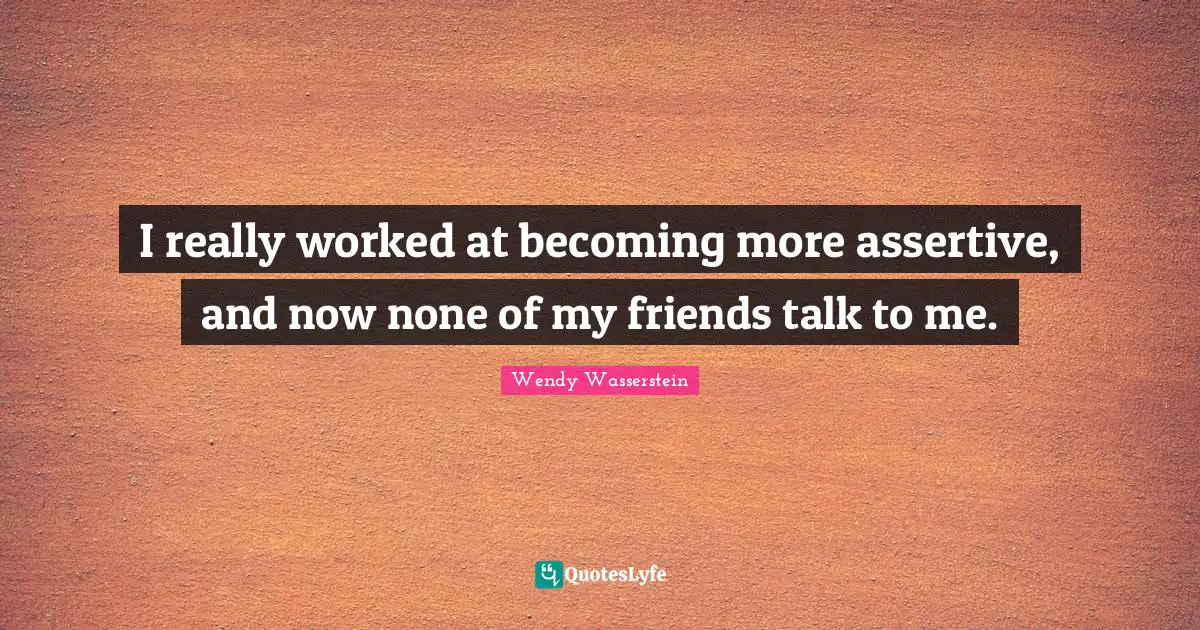 Be Assertive Quotes: "I really worked at becoming more assertive, and now none of my friends talk to me."
