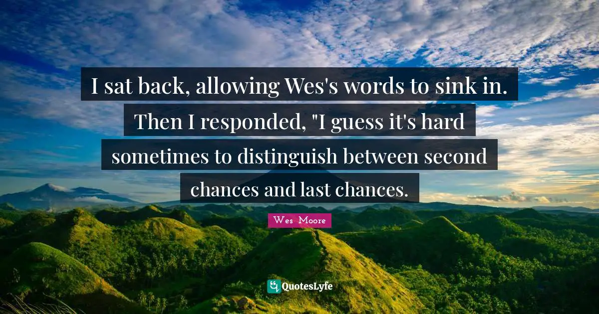 I sat back, allowing Wes's words to sink in. Then I responded, "I guess it's hard sometimes to distinguish between second chances and last chances.