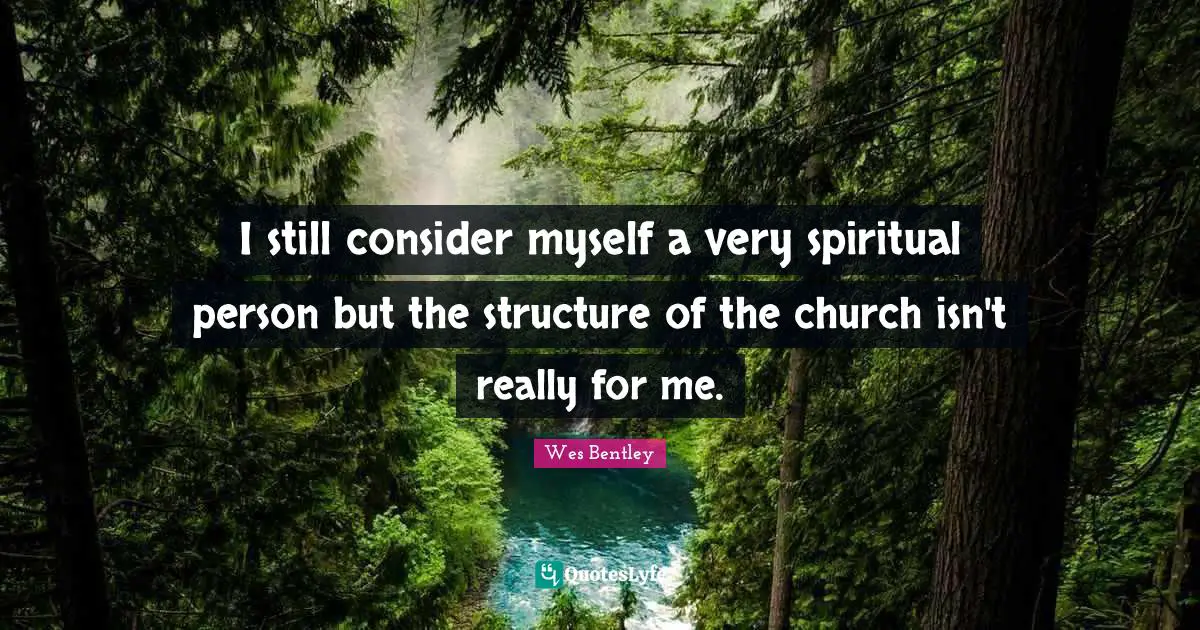 I still consider myself a very spiritual person but the structure of the church isn't really for me.