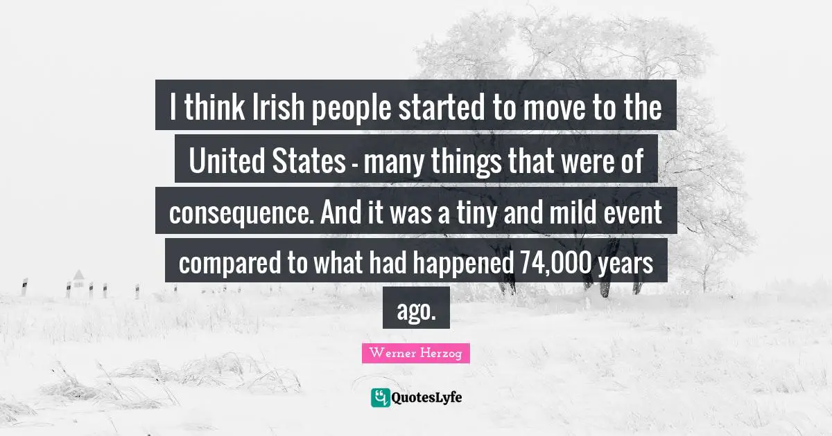 I think Irish people started to move to the United States - many things that were of consequence. And it was a tiny and mild event compared to what had happened 74,000 years ago.