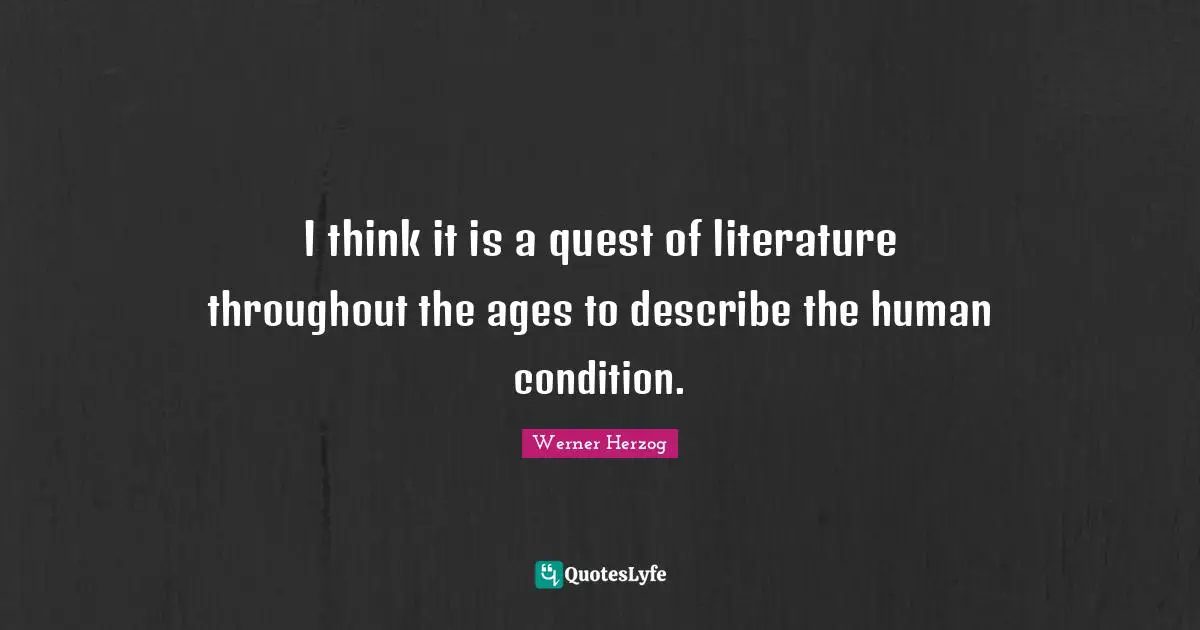 I think it is a quest of literature throughout the ages to describe the human condition.