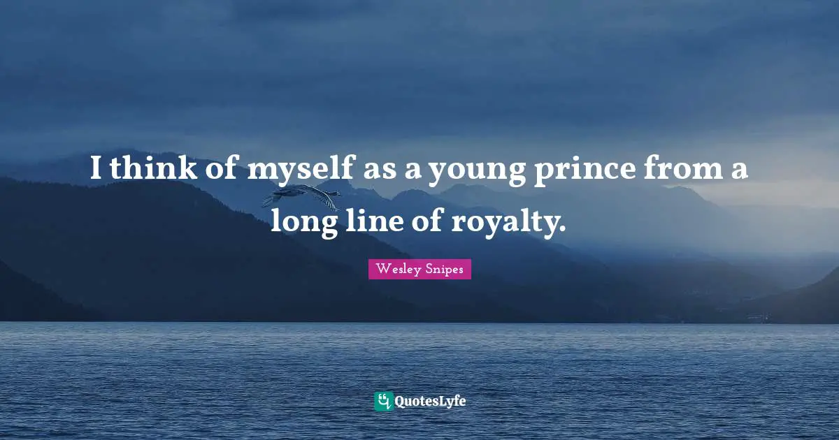 I think of myself as a young prince from a long line of royalty.