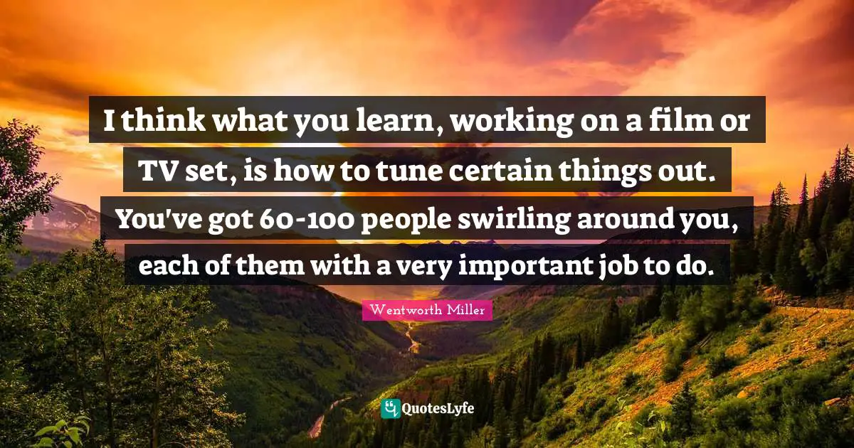 Wentworth Miller Quotes: "I think what you learn, working on a film or TV set, is how to tune certain things out. You've got 60-100 people swirling around you, each of them with a very important job to do."