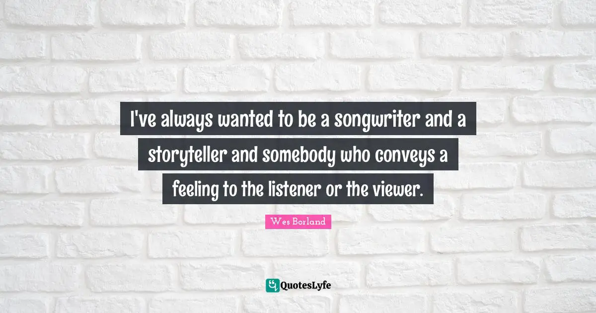 I've always wanted to be a songwriter and a storyteller and somebody who conveys a feeling to the listener or the viewer.