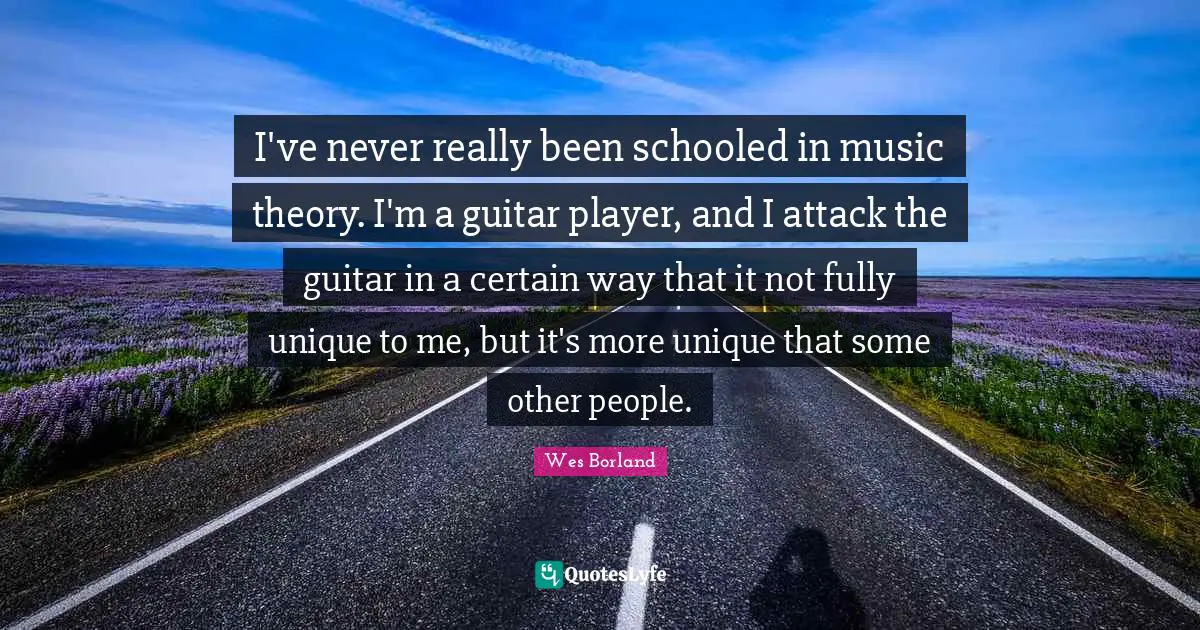 I've never really been schooled in music theory. I'm a guitar player, and I attack the guitar in a certain way that it not fully unique to me, but it's more unique that some other people.