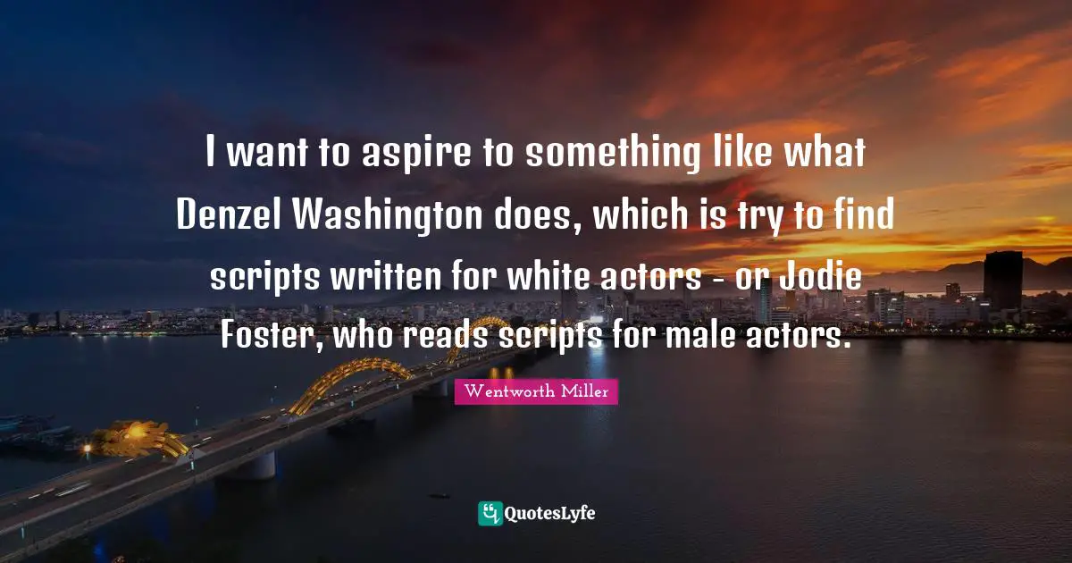 Wentworth Miller Quotes: "I want to aspire to something like what Denzel Washington does, which is try to find scripts written for white actors - or Jodie Foster, who reads scripts for male actors."
