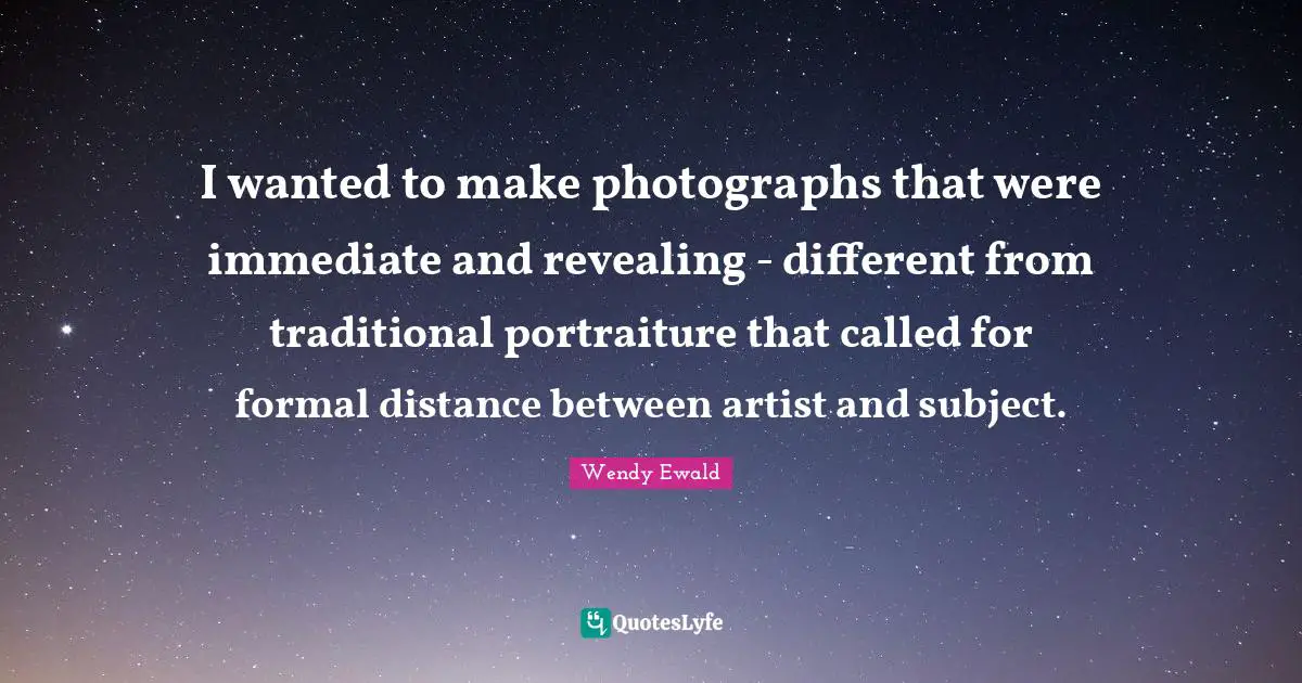 I wanted to make photographs that were immediate and revealing - different from traditional portraiture that called for formal distance between artist and subject.