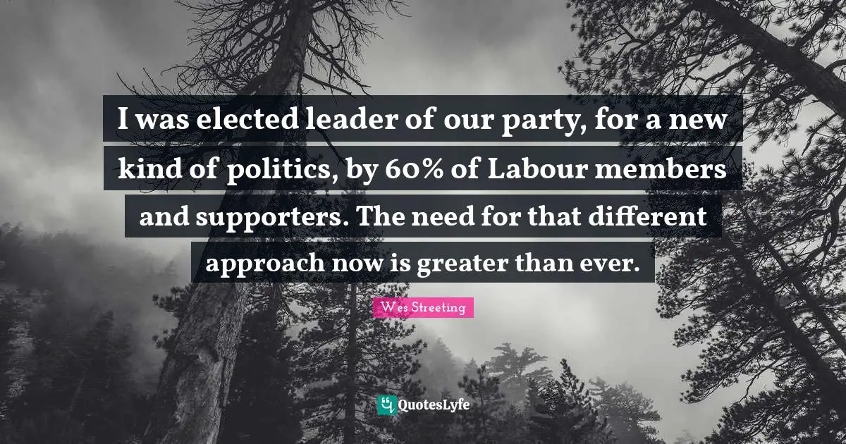 I was elected leader of our party, for a new kind of politics, by 60% of Labour members and supporters. The need for that different approach now is greater than ever.