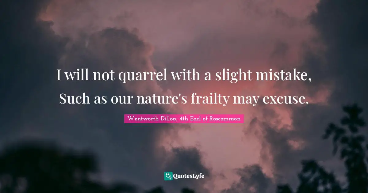 I will not quarrel with a slight mistake, Such as our nature's frailty may excuse.