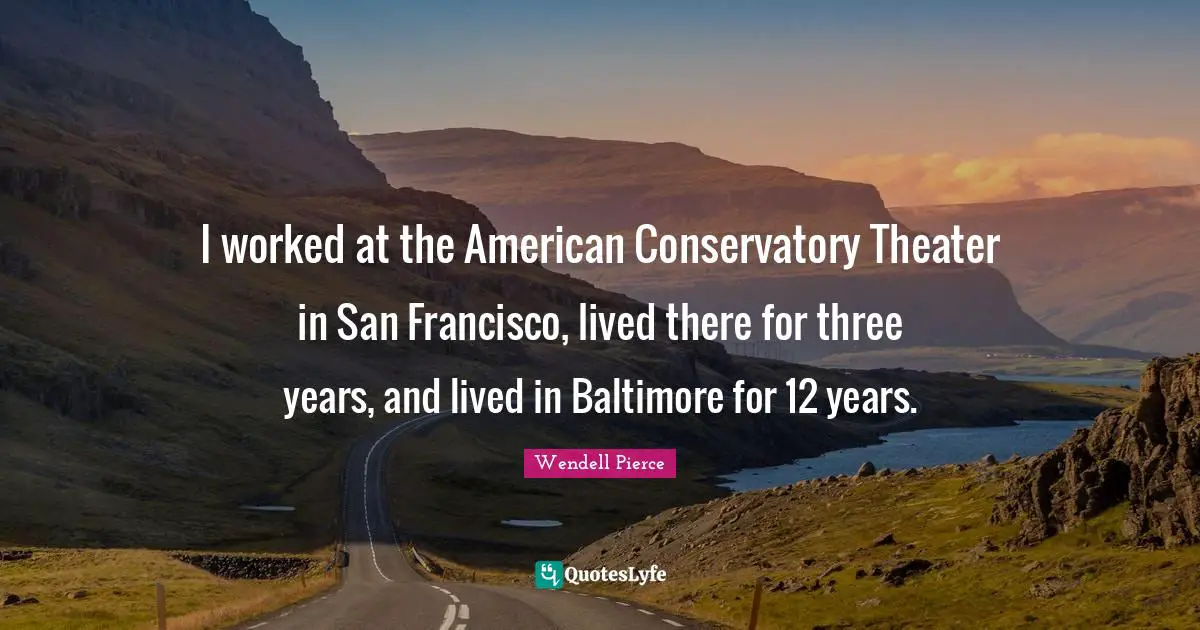 I worked at the American Conservatory Theater in San Francisco, lived there for three years, and lived in Baltimore for 12 years.