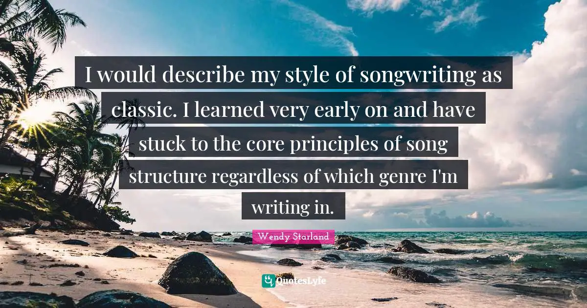 I would describe my style of songwriting as classic. I learned very early on and have stuck to the core principles of song structure regardless of which genre I'm writing in.