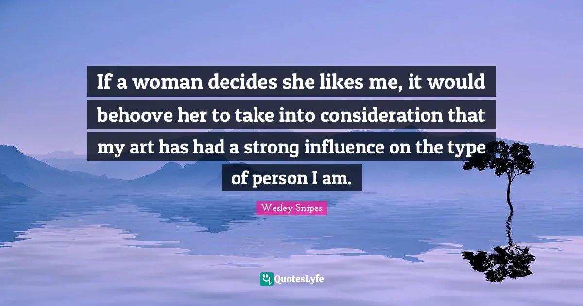 If a woman decides she likes me, it would behoove her to take into consideration that my art has had a strong influence on the type of person I am.