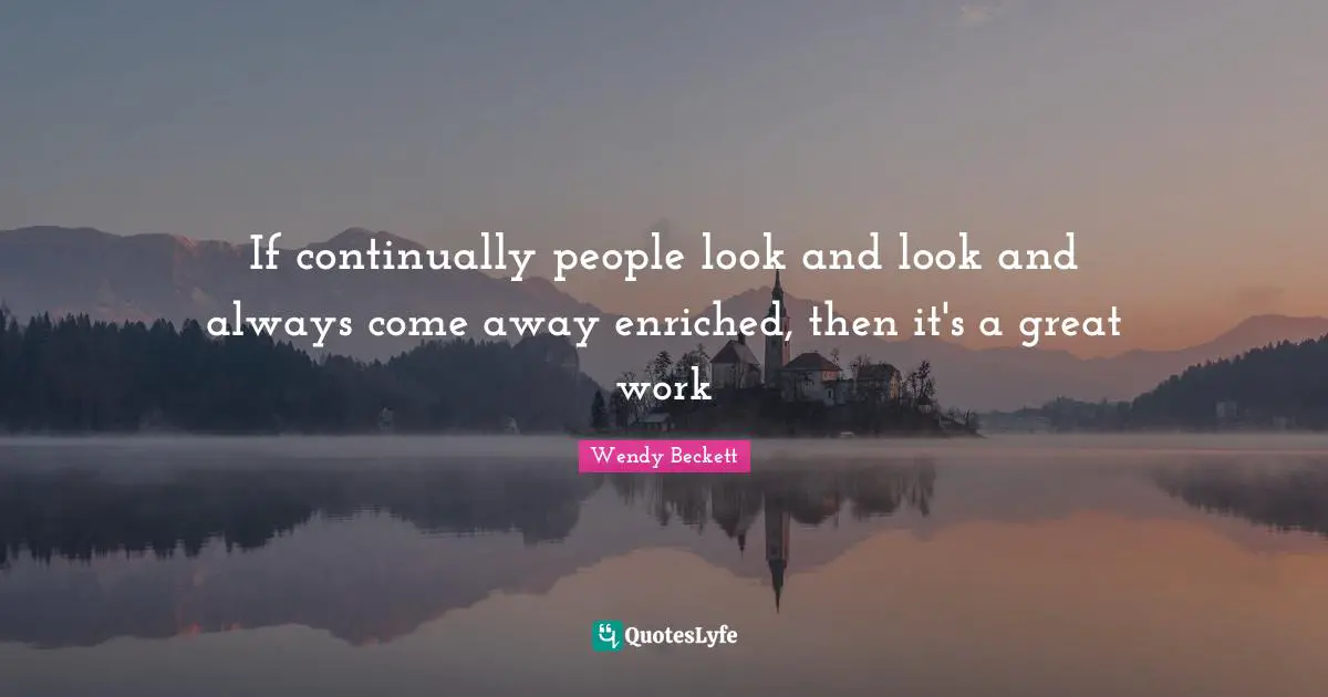 If continually people look and look and always come away enriched, then it's a great work
