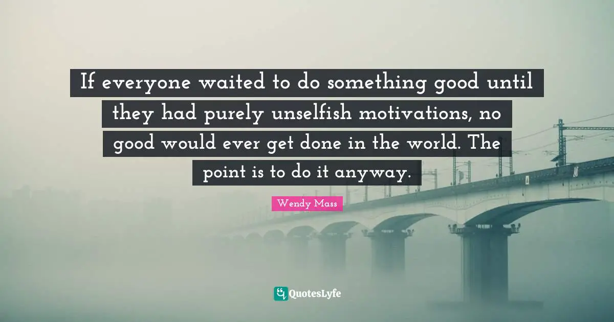 If everyone waited to do something good until they had purely unselfish motivations, no good would ever get done in the world. The point is to do it anyway.