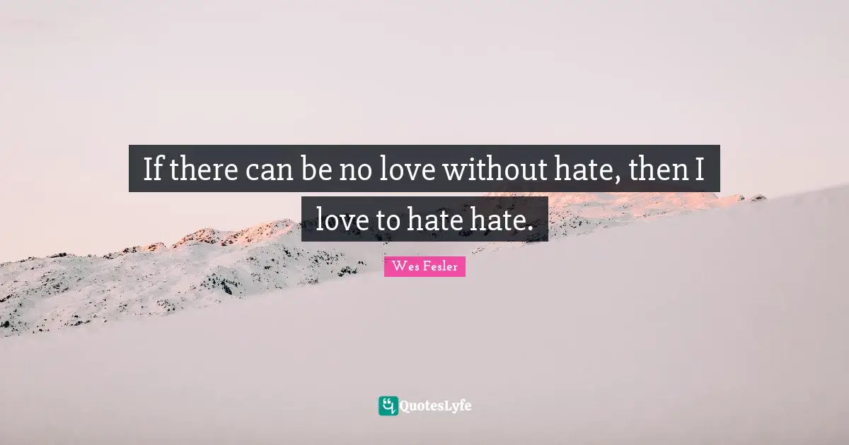 If there can be no love without hate, then I love to hate hate.