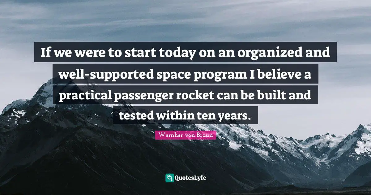If we were to start today on an organized and well-supported space program I believe a practical passenger rocket can be built and tested within ten years.