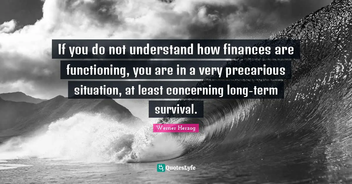 If you do not understand how finances are functioning, you are in a very precarious situation, at least concerning long-term survival.