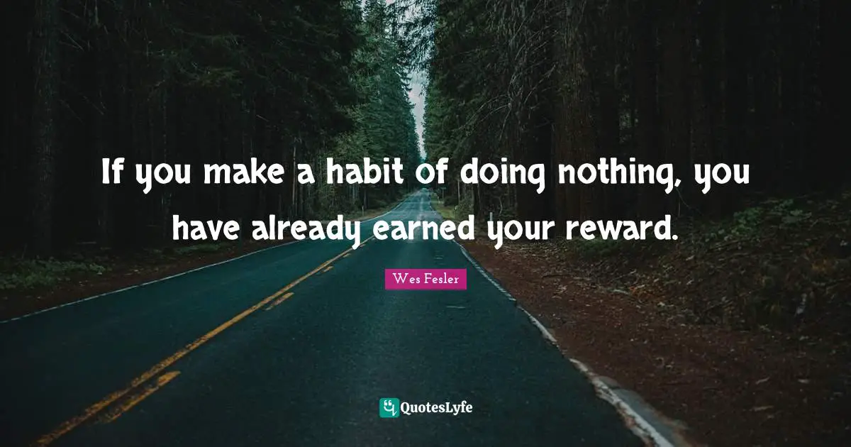 If you make a habit of doing nothing, you have already earned your reward.