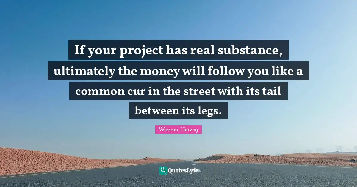If your project has real substance, ultimately the money will follow you like a common cur in the street with its tail between its legs.
