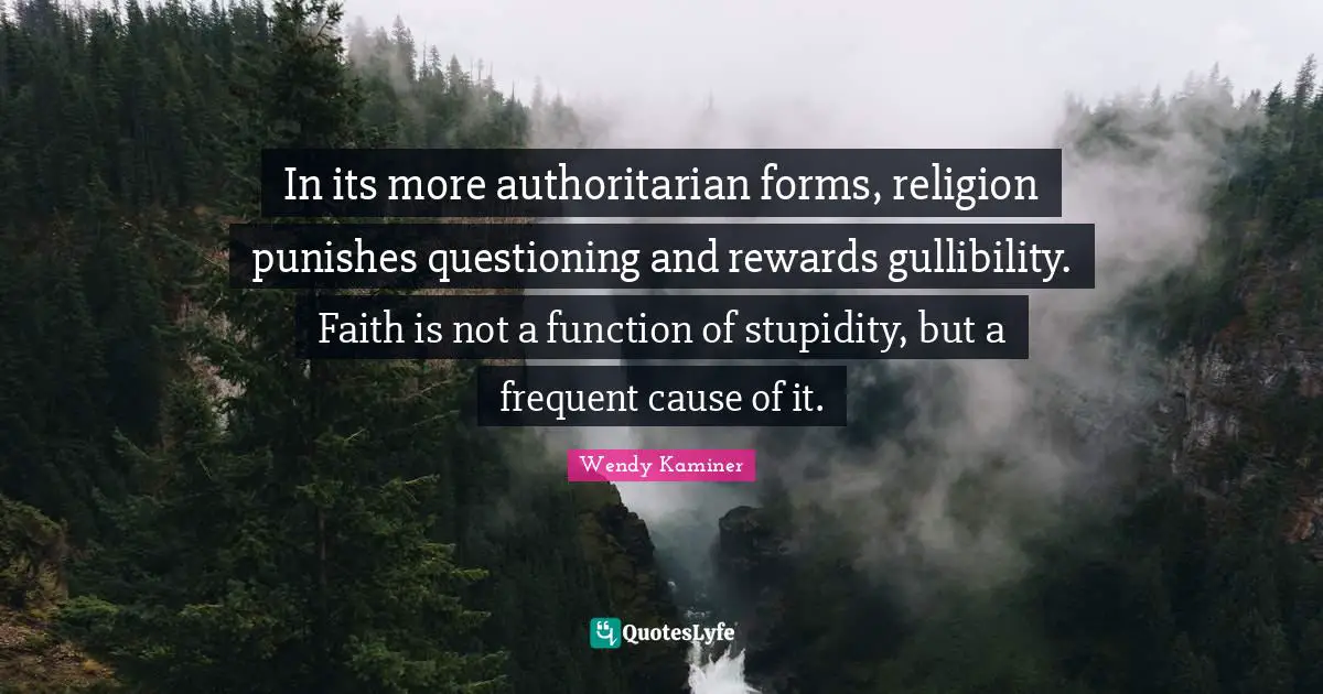 In its more authoritarian forms, religion punishes questioning and rewards gullibility. Faith is not a function of stupidity, but a frequent cause of it.